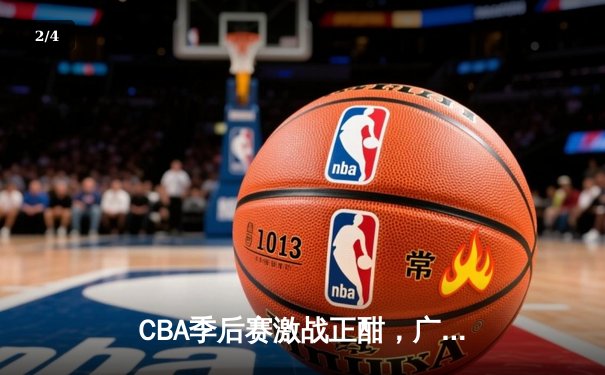 CBA季后赛激战正酣，广东队逆转浙江晋级总决赛 - 2