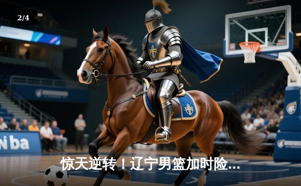 惊天逆转！辽宁男篮加时险胜广东，张镇麟35分创生涯新高 - 2