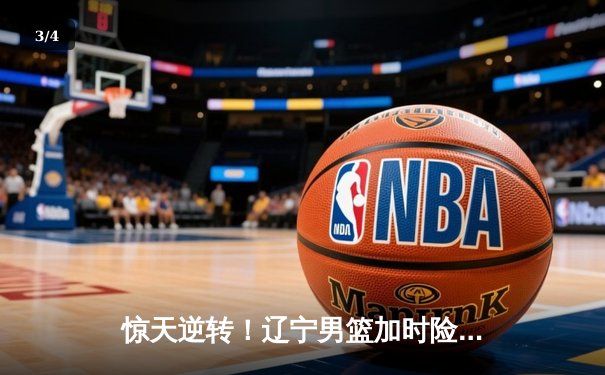 惊天逆转！辽宁男篮加时险胜广东，张镇麟35分创生涯新高 - 3