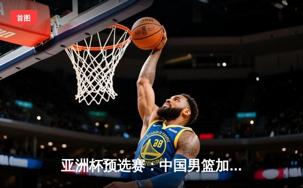 亚洲杯预选赛：中国男篮加时险胜日本 周琦复出砍22+15统治内线