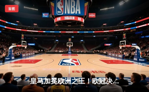 皇马加冕欧洲之王！欧冠决赛2-1力克多特，维尼修斯绝杀锁胜局