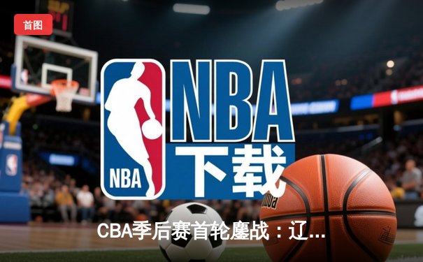 CBA季后赛首轮鏖战：辽宁本钢加时险胜浙江广厦 赵继伟砍下33分创个人季后赛新高