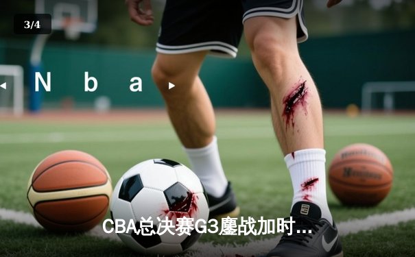 CBA总决赛G3鏖战加时 辽宁男篮险胜广东夺赛点 - 3