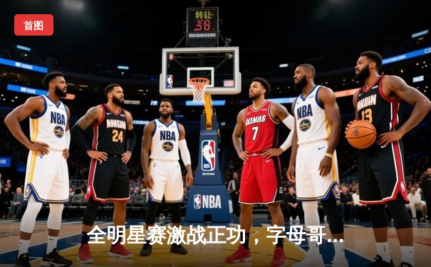 全明星赛激战正功，字母哥与杜兰特联手轰下85分创纪录