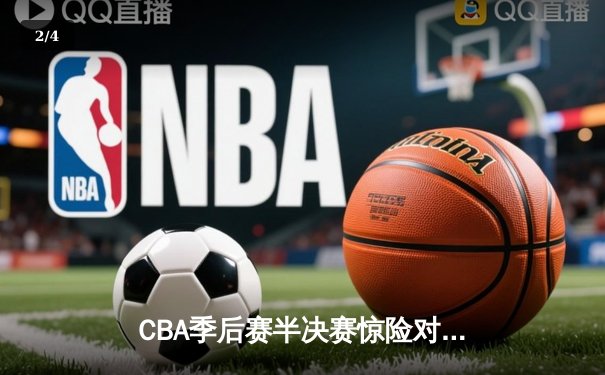 CBA季后赛半决赛惊险对决：广东队加时逆转辽宁，周琦独砍38分创纪录 - 2