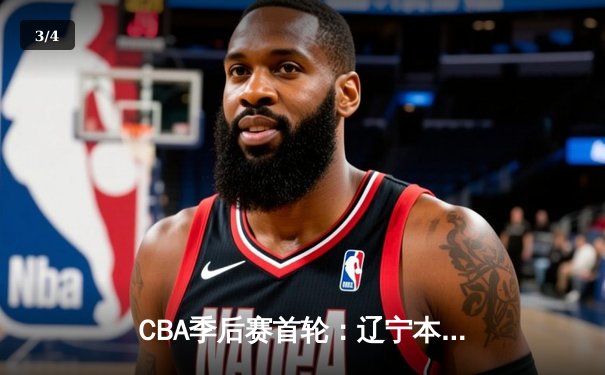 CBA季后赛首轮：辽宁本钢险胜广东东莞银行，赵继伟关键三分锁定胜局 - 3