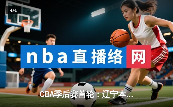 CBA季后赛首轮：辽宁本钢险胜广东东莞银行，赵继伟关键三分锁定胜局 - 4
