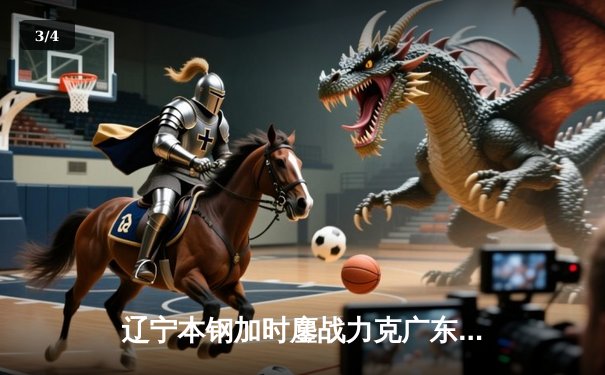 辽宁本钢加时鏖战力克广东华南虎 CBA半决赛上演史诗级对决 - 3