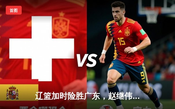 辽篮加时险胜广东，赵继伟35分率队夺赛点