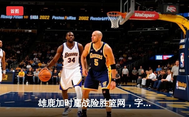雄鹿加时鏖战险胜篮网，字母哥44分14篮板制霸内线